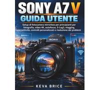 SONY A7 V GUIDA UTENTE: Setup di fotocamera mirrorless per principianti per fotografia, video 4K, autofocus, S-Log3, vlogging, connettività, controlli personalizzati e risoluzione dei problemi
