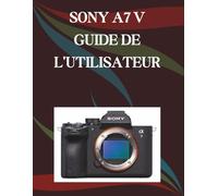Sony A7 V Guide de l'utilisateur: Un manuel pas à pas pour débutants et seniors couvrant les fonctionnalités essentielles de l'appareil photo, les techniques créatives, les conseils, les astuces et