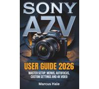 Sony a7 V User Guide 2026: Master Setup, Menus, Autofocus, Custom Settings and 4K Video