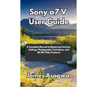 Sony a7 V User Guide: A Complete Manual to Mastering Controls, Settings, Photography Techniques, and 4K/8K Video Features
