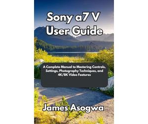 Sony a7 V User Guide: A Complete Manual to Mastering Controls, Settings, Photography Techniques, and 4K/8K Video Features