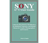 Sony a7 V User Guide: A Step-by-Step Mastery Handbook to AI Autofocus, Exposure, and Hybrid Menus for Creative Photographers and Creators