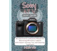 Sony A7 V User Guide: An Illustrative Companion Manual for Mastering Mirrorless Camera with Expert Setting Tips and Shooting Techniques