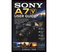 SONY A7 V USER GUIDE: The Complete Step-by-Step Handbook to Master Camera Setup, Video Recording, Creative Shooting Techniques, and Professional Photography with Confidence.