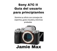 Sony A7C II Guía del usuario para principiantes: Domine su oficio con consejos de expertos, guías visuales y técnicas probadas