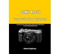 Sony A7C II User Guide for Beginners: Practical Instruction, Visual Examples, and Camera Secrets That Help New Creators Shoot Beautifully Anywhere