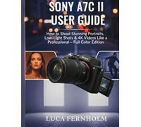 Sony A7C II User Guide: How to Shoot Stunning Portraits, Low-Light Shots & 4K Videos Like a Professional - Full Color Edition