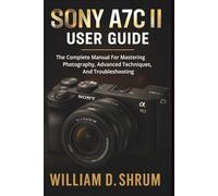 Sony A7c Ii User Guide: The Complete Manual For Mastering Photography, Advanced Techniques, And Troubleshooting