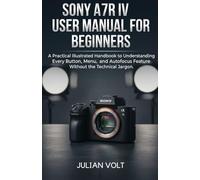 Sony A7R IV User Manual for Beginners: A Practical Illustrated Handbook to Understanding Every Button, Menu, and Autofocus Feature Without the Technical Jargon