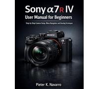 Sony a7R IV User Manual for Beginners: Step-by-Step Camera Setup, Menu Navigation, and Shooting Techniques