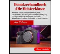 Sony A7R V Benutzerhandbuch: Die Meisterklasse: Meistern Sie das komplexe Menüsystem, beherrschen Sie die KI-gestützte Motivverfolgung und optimieren Sie umfangreiche 61-MP-Workflows, ohne Ihren Co