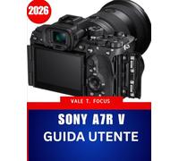 Sony A7R V GUIDA UTENTE 2026: Il manuale completo passo dopo passo con suggerimenti e trucchi di esperti per principianti, anziani e Creatori avanzati