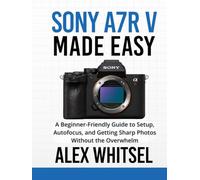 Sony a7R V Made Easy: A Beginner-Friendly Guide to Setup, Autofocus, and Getting Sharp Photos Without the Overwhelm
