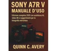Sony A7R V MANUALE D'USO: Edizione completa 2025 con autofocus AI, video 8K e suggerimenti per la fotografia mirrorless