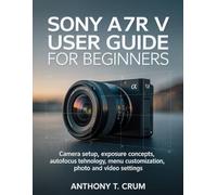 Sony A7R V User Guide for Beginners: Camera setup, exposure concepts, autofocus technology, menu customization, photo and video settings