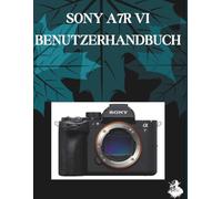 SONY A7R VI BENUTZERHANDBUCH: Eine übersichtliche und detaillierte Anleitung zu Kameraeinstellungen und Fehlerbehebung für Anfänger und Senioren