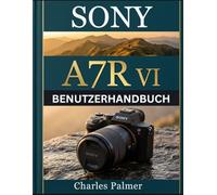 SONY A7R VI BENUTZERHANDBUCH: Von der Einrichtung bis zur Perfektion - Atemberaubende hochauflösende Bilder aufnehmen, kinoreife 8K-Videos drehen und ... des KI-Autofokus wie ein Profi nutzen