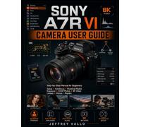 SONY A7R VI CAMERA USER GUIDE: Step-by-Step Manual for Beginners to Learn Setup, Autofocus, Shooting Modes, Exposure, RAW Photos, 8K Videos, Lenses, Menus Settings and Repairs Fast Today Now