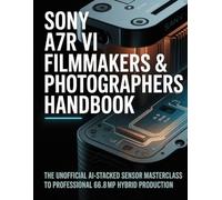 Sony a7R VI Filmmakers & Photographers Handbook: The Unofficial AI-Stacked Sensor Masterclass to Professional 66.8MP Hybrid Production and Zero-Banding Execution
