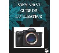 SONY A7R VI GUIDE DE L'UTILISATEUR: Un manuel clair et détaillé sur les réglages et le dépannage de l'appareil photo pour les débutants et les seniors