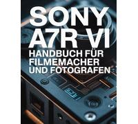 Sony a7R VI Handbuch für Filmemacher und Fotografen: Der inoffizielle KI-gestützte Sensor-Meisterkurs für professionelle 66,8-MP-Hybridproduktion und Zero-Banding-Ausführung