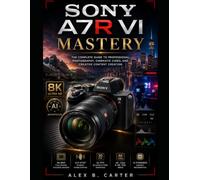 Sony A7R VI Mastery: The Complete Guide to Professional Photography, Cinematic Video, and Creative Content Creation