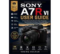 Sony A7R VI User Guide: A Practical Step-by-Step Manual for Setup, Photography, Video Recording, Customization, Connectivity, Troubleshooting, and Everyday Use