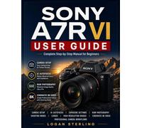 SONY A7R VI USER GUIDE: Complete Step-by-Step Manual for Beginners to Learn Camera Setup, AI Autofocus, Exposure Settings, Shooting Modes, RAW ... Recording, and Professional Camera Workflows