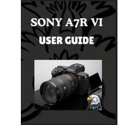 SONY A7R VI USER GUIDE: From Setup to Mastery - Capture Stunning High-Resolution Images, Shoot Cinematic 8K Footage, and Unlock the Full Power of AI Autofocus Like a Pro. Fully detailed.