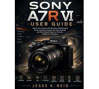 SONY A7R VI USER GUIDE: Master Your Camera with Real Menu Walkthroughs, Proven Autofocus Recipes, 8K Video Settings, and Field-Tested Setups for Portraits, Wildlife & Landscapes