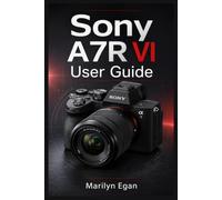 SONY A7R VI USER GUIDE: Step-by-Step Manual for Beginners to Learn Setup, Controls, Focus Areas, Subject Recognition, Exposure RAW Images, Movie ... Cards, Lenses, Quick Fixes (Camera Basics)