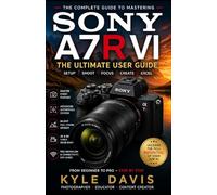 SONY A7R VI USER GUIDE: The Beginner-to-Advanced Manual for Setup, Photography, 8K Video, Autofocus Mastery, Lens Selection, Editing, and Professional Workflows
