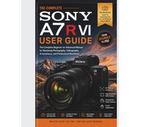 SONY A7R VI USER GUIDE: The Complete Beginner-to-Advanced Manual for Mastering Photography, Videography, AI Autofocus, and Professional Workflows (The Complete Photography & Imaging Mastery Series)