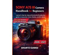 SONY A7S III Camera Handbook for Beginners: Layman's step-by-step professional photography guide to snap power shots, flashes, and 8k videos