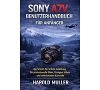 SONY A7V BENUTZERHANDBUCH FÜR ANFÄNGER: Die Schritt-für-Schritt-Anleitung für professionelle Bilder, flüssigere Videos und volle kreative Kontrolle