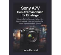 Sony A7V Benutzerhandbuch für Einsteiger: Meistern Sie Ihre Kamera, machen Sie beeindruckende Fotos und erstellen Sie Videos in professioneller Qualität