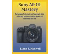 Sony A9 III Mastery: The Complete Photography and Videography Guide to Settings, Autofocus, Shooting Modes, and Professional Workflow