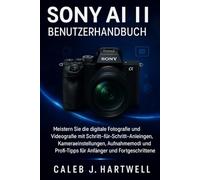 Sony AI II Benutzerhandbuch: Meistern Sie die digitale Fotografie und Videografie mit Schritt-für-Schritt-Anleitungen, Kameraeinstellungen, ... J. Hartwell's Complete User Guide Collection)