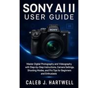 Sony AI II User Guide: Master Digital Photography and Videography with Step-by-Step Instructions, Camera Settings, Shooting Modes, and Pro Tips for ... J. Hartwell's Complete User Guide Collection)