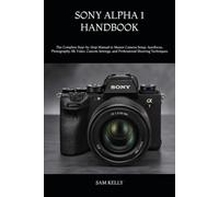 SONY ALPHA 1 HANDBOOK: The Complete Step-by-Step Manual to Master Camera Setup, Autofocus, Photography, 8K Video, Custom Settings, and Professional Shooting Techniques