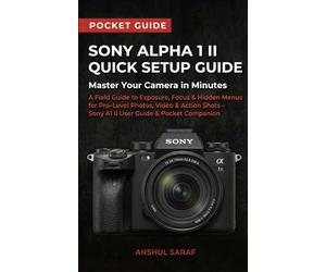 Sony Alpha 1 II Quick Setup Guide : Master Your Camera in Minutes: A Field Guide to Exposure, Focus & Hidden Menus for Pro Level Photos, Video & ... The Ultimate Pocket Guide for Beginners)