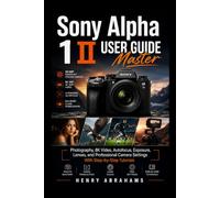 Sony Alpha 1 II User Guide: Master Photography, 8K Video, Autofocus, Exposure, Lenses, and Professional Camera Settings With Step-by-Step Tutorials