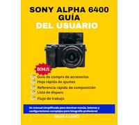 SONY ALPHA 6400 GUÍA DEL USUARIO: Un manual simplificado para dominar menús, botones y configuraciones complejos para fotografía profesional