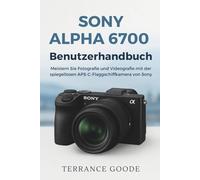 Sony Alpha 6700 Benutzerhandbuch: Meistern Sie Fotografie und Videografie mit der spiegellosen APS-C-Flaggschiffkamera von Sony