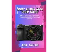 SONY ALPHA 6700 USER GUIDE: EXPOLRING FEATURES AND TECHNIQUES FOR STUNNING SHOTS