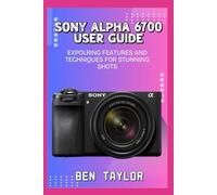 SONY ALPHA 6700 USER GUIDE: EXPOLRING FEATURES AND TECHNIQUES FOR STUNNING SHOTS