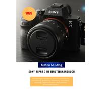Sony Alpha 7 III Benutzerhandbuch 2026: Vollständiges Handbuch mit Informationen zu Einrichtung, Bedienung, Belichtung, Autofokus-Nutzung, ... 9 (Camera Mastery Manual Guide)