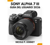 Sony Alpha 7 III Guía Del Usuario 2026: Domina tu cámara, cuenta tu historia: una guía sencilla paso a paso para principiantes y personas mayores para capturar la vida con confianza.