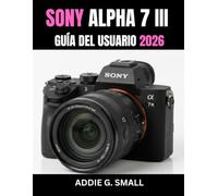 SONY ALPHA 7 III GUÍA DEL USUARIO 2026: Manual esencial paso a paso para dominar consejos y trucos de expertos para principiantes y personas mayores.