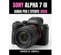 SONY ALPHA 7 III GUIDA PER L'UTENTE 2026: Manuale essenziale passo passo per padroneggiare consigli e trucchi da esperti, per principianti e senior.